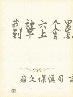 我被六个男人躁到早上会怎么样