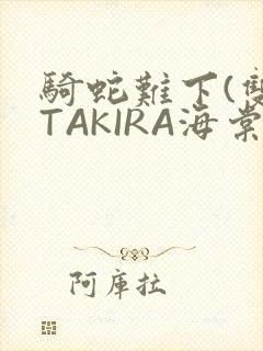 骑蛇难下(双)TAKIRA海棠