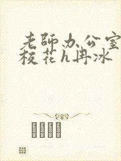 老师办公室狂肉校花h冉冰