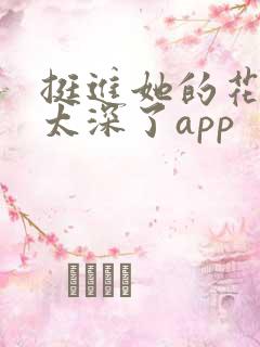 挺进她的花苞啊太深了app