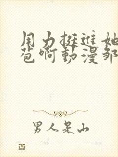 用力挺进她的花苞啊动漫邹菊