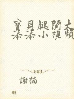 宝贝腿开大点我添添小视频