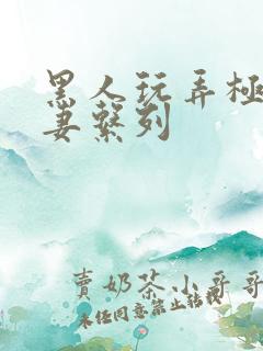 黑人玩弄极品人妻系列