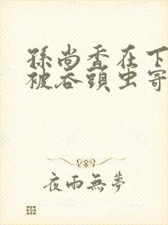 孙尚香在下水道被吞头虫寄生