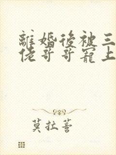 离婚后被三个大佬哥哥宠上天