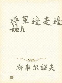 将军边走边挺进她h
