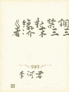 《绝对禁锢》作者:芥末三三