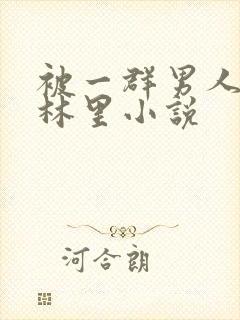 被一群男人在树林里小说