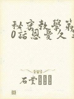 秘密教学第140话恩爱久等了