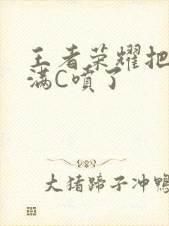 王者荣耀把姬小满C喷了