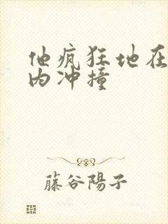 他疯狂地在她体内冲撞