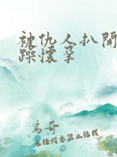 被仇人扒开腿狂躁怀孕