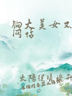 胸大美女又黄的网站