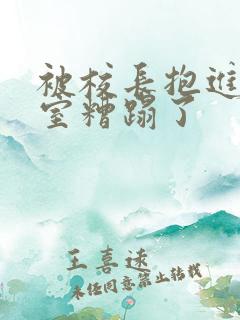 被校长抱进办公室糟蹋了