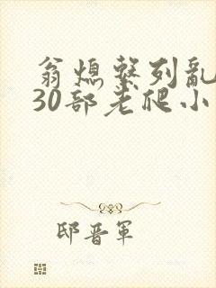 翁熄系列乱短篇30部老爬小说