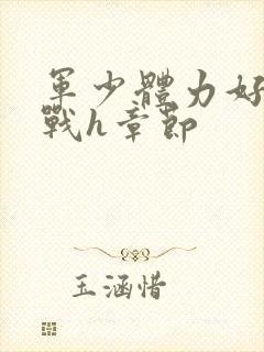 军少体力好夜夜战h章节