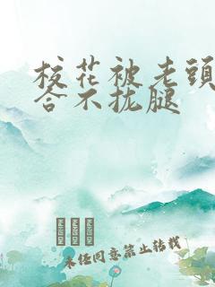 校花被老头c得合不拢腿