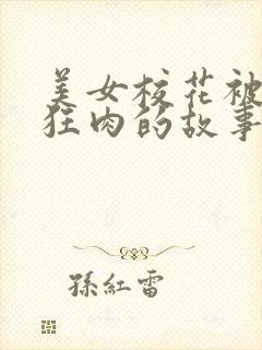 美女校花被老汗狂肉的故事