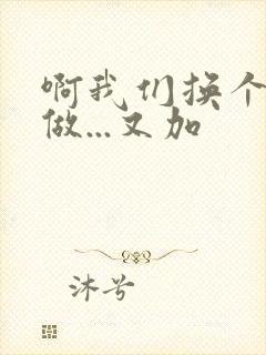 啊我们换个地方做...又加