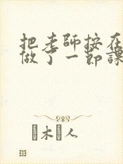 把老师按在地下做了一节课