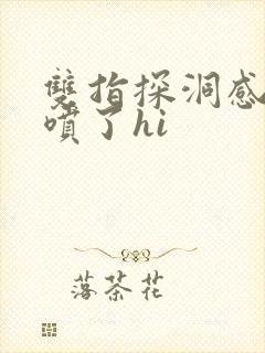 双指探洞感觉要喷了hi