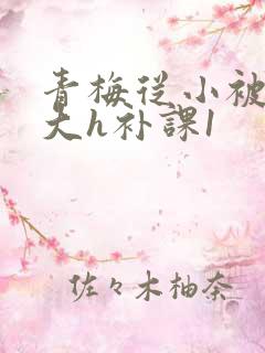 青梅从小被c到大h补课1