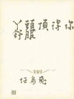 丫头顶得你舒不舒服