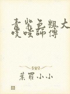 青紫色粗大进出噗嗤师傅