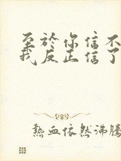 至于你信不信 我反正信了