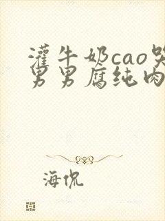 灌牛奶cao哭男男腐纯肉