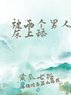 被两个男人帮在床上舔