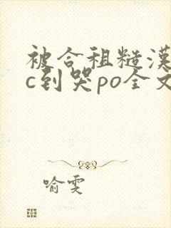 被合租糙汉室友c到哭po全文