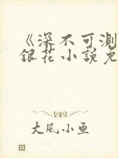 《深不可测》金银花小说免费阅读