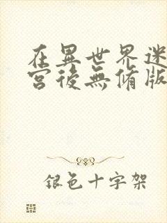 在异世界迷宫开宫后无修版