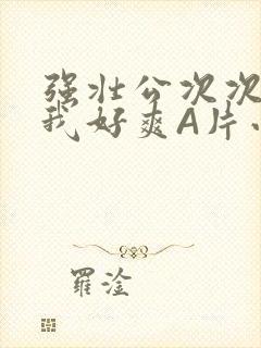 强壮公次次弄得我好爽A片小说