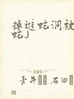 掉进蛇洞被一堆蛇J