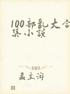 100部乱大合集小说