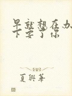 早就想在办公桌下要了你