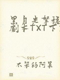 黑月光拿稳BE剧本TXT下载