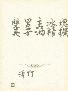 双男主冰块棉签夹子酒精扩张器