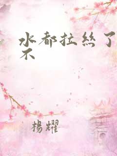 水都拉丝了还说不