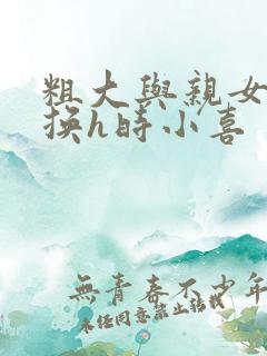 粗大与亲女伦交换h时小喜