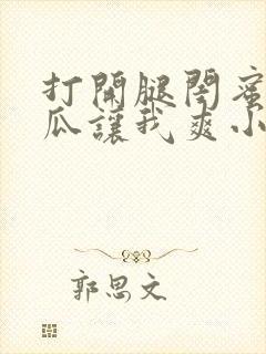 打开腿闺蜜用黄瓜让我爽小说