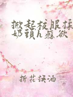 掀起校服揉她的奶头h瘾欲