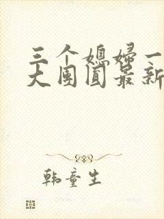 三个媳妇一锅烩大团圆最新章节