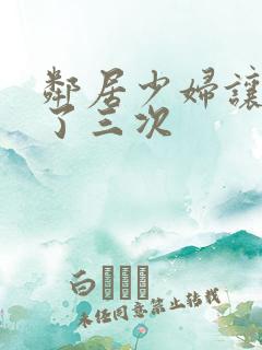 邻居少妇让我爽了三次