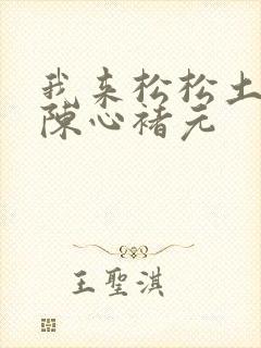 我来松松土全文陈心褚元