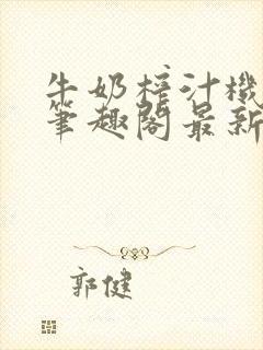 牛奶榨汁机po笔趣阁最新更新内容