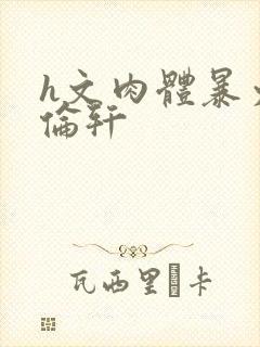 h文肉体暴力强伦轩