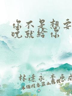 你不是想要吗今晚就给你